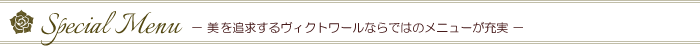 Special Menu　－美を追求するヴィクトワールならではのメニューが充実－