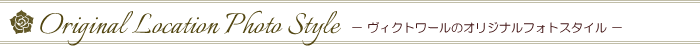 Original Location Photo Style　－ヴィクトワールのオリジナルフォトスタイル－