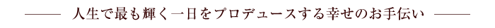 人生で最も輝く一日をプロデュースする幸せのお手伝い