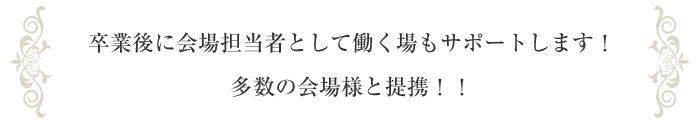 卒業後に会場担当者として働く場もサポートします！多数の会場様と提携！！