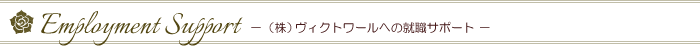 Employment Support　－（株）ヴィクトワールへの就職サポート－