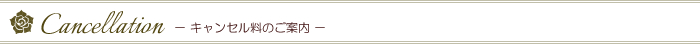 Cancellation　－キャンセル料のご案内－